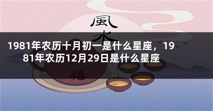 1981年农历十月初一是什么星座，1981年农历12月29日是什么星座