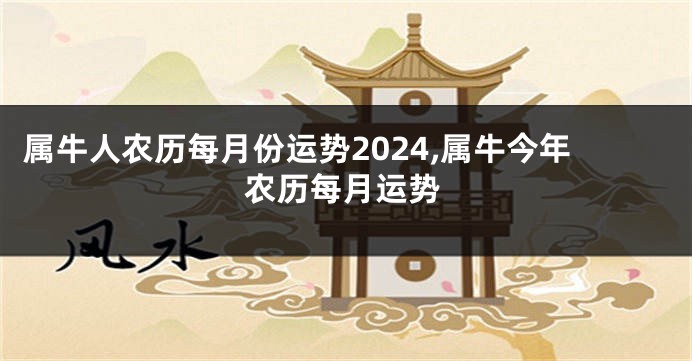 属牛人农历每月份运势2024,属牛今年农历每月运势