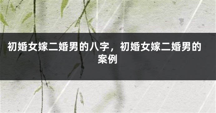 初婚女嫁二婚男的八字,初婚女嫁二婚男的案例