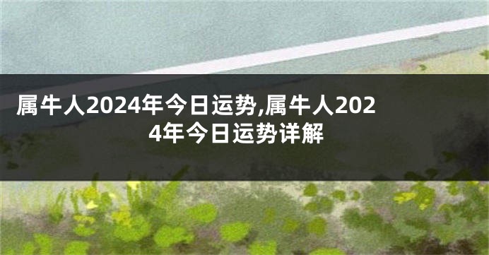 属牛人2024年今日运势,属牛人2024年今日运势详解