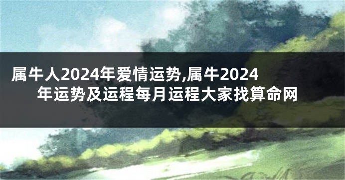 属牛人2024年爱情运势,属牛2024年运势及运程每月运程大家找算命网