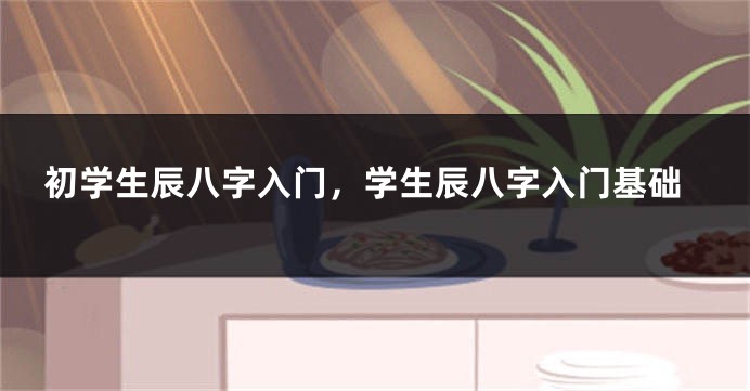 初学生辰八字入门，学生辰八字入门基础
