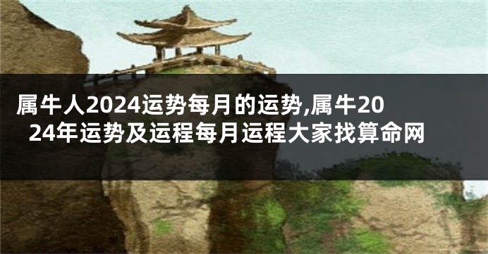属牛人2024运势每月的运势,属牛2024年运势及运程每月运程大家找算命网
