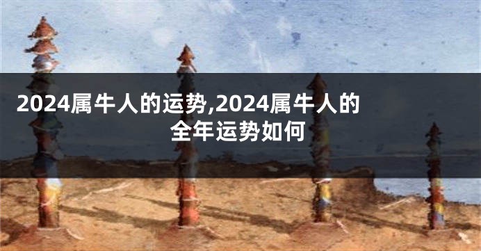 2024属牛人的运势,2024属牛人的全年运势如何
