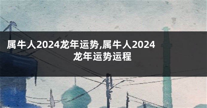 属牛人2024龙年运势,属牛人2024龙年运势运程