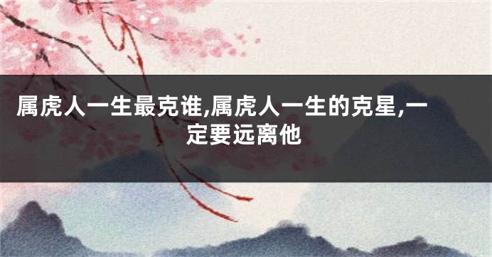 属虎人一生最克谁,属虎人一生的克星,一定要远离他