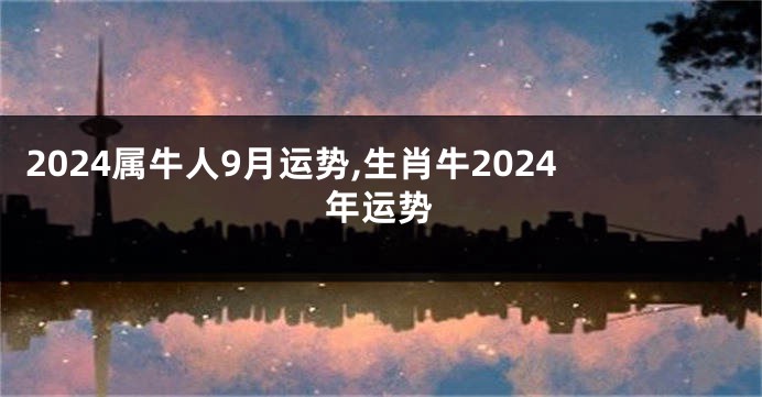 2024属牛人9月运势,生肖牛2024年运势