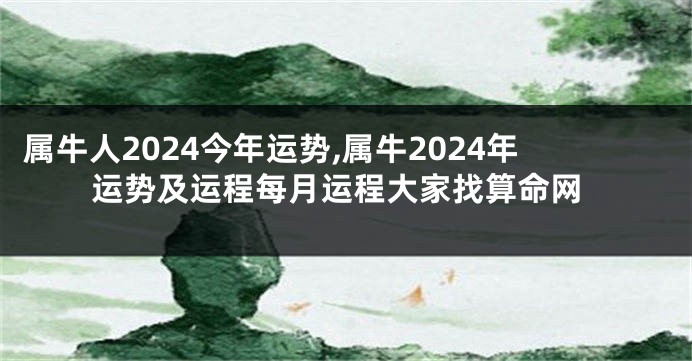 属牛人2024今年运势,属牛2024年运势及运程每月运程大家找算命网