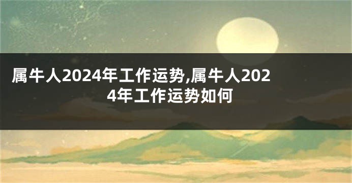 属牛人2024年工作运势,属牛人2024年工作运势如何