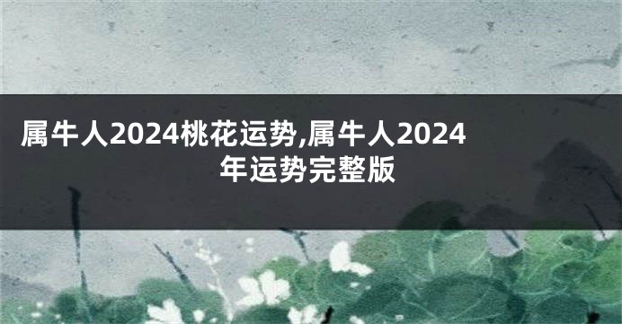 属牛人2024桃花运势,属牛人2024年运势完整版