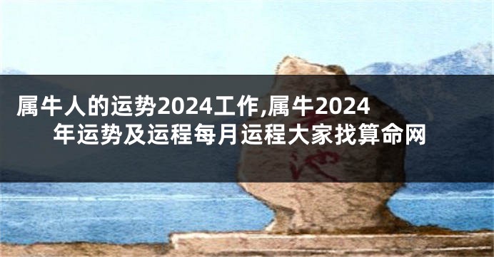 属牛人的运势2024工作,属牛2024年运势及运程每月运程大家找算命网