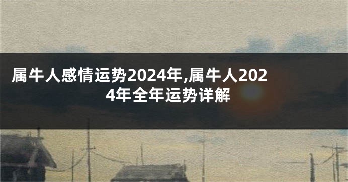 属牛人感情运势2024年,属牛人2024年全年运势详解