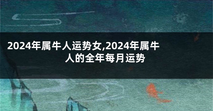 2024年属牛人运势女,2024年属牛人的全年每月运势