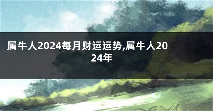 属牛人2024每月财运运势,属牛人2024年