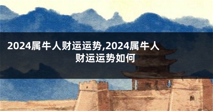 2024属牛人财运运势,2024属牛人财运运势如何