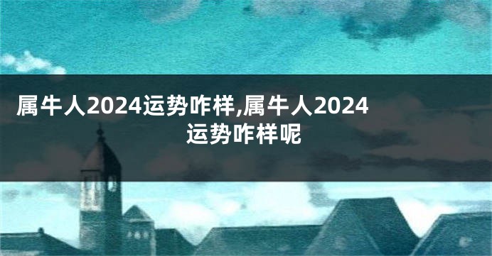 属牛人2024运势咋样,属牛人2024运势咋样呢