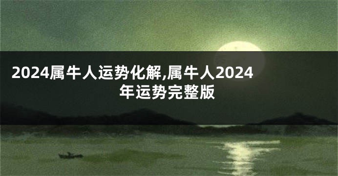 2024属牛人运势化解,属牛人2024年运势完整版
