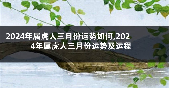 2024年属虎人三月份运势如何,2024年属虎人三月份运势及运程