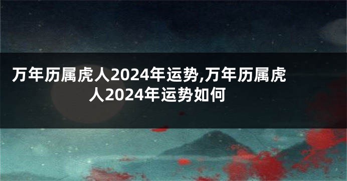 万年历属虎人2024年运势,万年历属虎人2024年运势如何