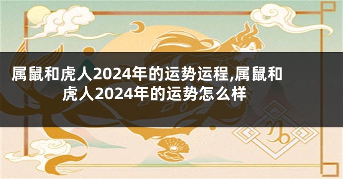 属鼠和虎人2024年的运势运程,属鼠和虎人2024年的运势怎么样