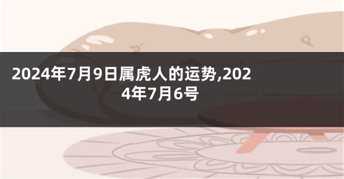2024年7月9日属虎人的运势,2024年7月6号