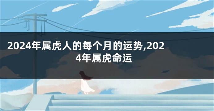 2024年属虎人的每个月的运势,2024年属虎命运
