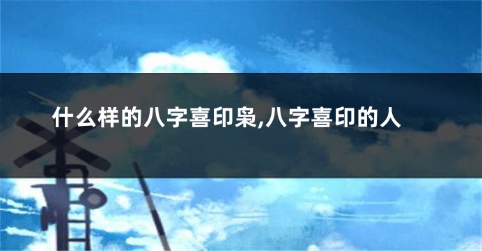 什么样的八字喜印枭,八字喜印的人