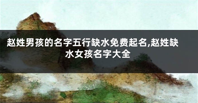 赵姓男孩的名字五行缺水免费起名,赵姓缺水女孩名字大全