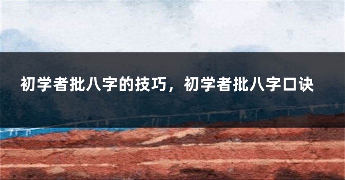 初学者批八字的技巧，初学者批八字口诀