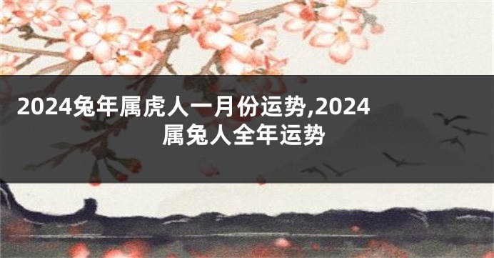 2024兔年属虎人一月份运势,2024属兔人全年运势