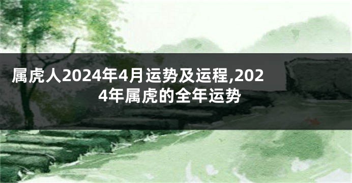 属虎人2024年4月运势及运程,2024年属虎的全年运势