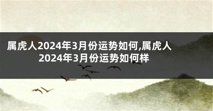属虎人2024年3月份运势如何,属虎人2024年3月份运势如何样