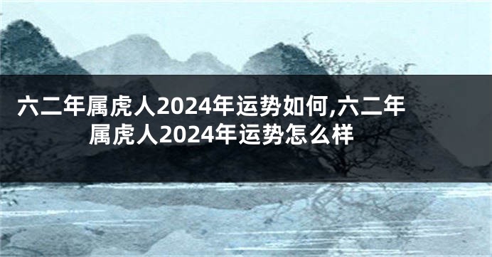 六二年属虎人2024年运势如何,六二年属虎人2024年运势怎么样