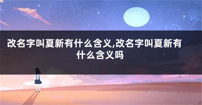 改名字叫夏新有什么含义,改名字叫夏新有什么含义吗