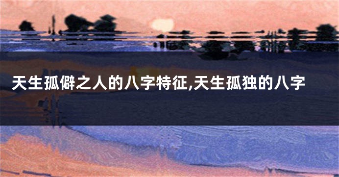 天生孤僻之人的八字特征,天生孤独的八字