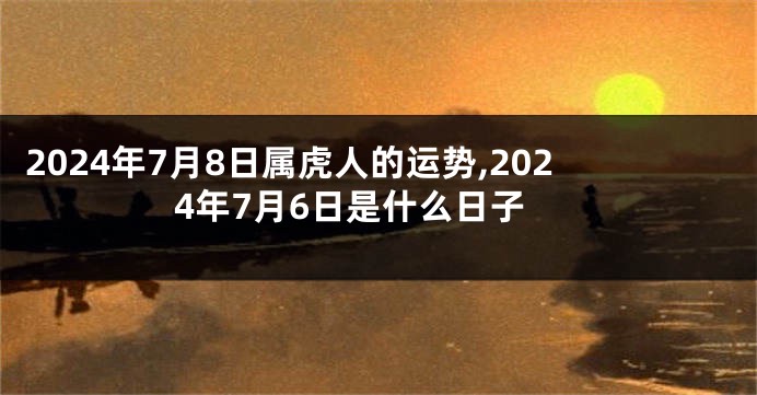 2024年7月8日属虎人的运势,2024年7月6日是什么日子