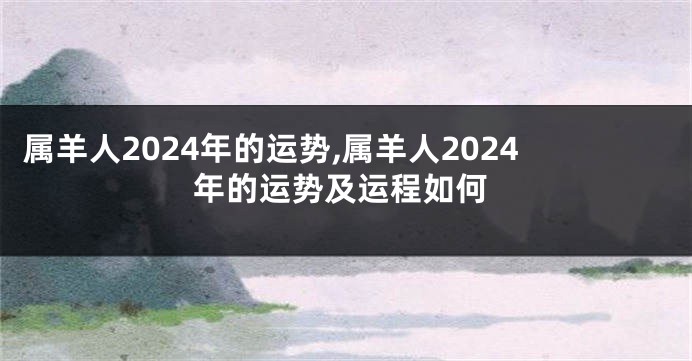 属羊人2024年的运势,属羊人2024年的运势及运程如何
