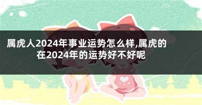 属虎人2024年事业运势怎么样,属虎的在2024年的运势好不好呢