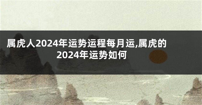 属虎人2024年运势运程每月运,属虎的2024年运势如何