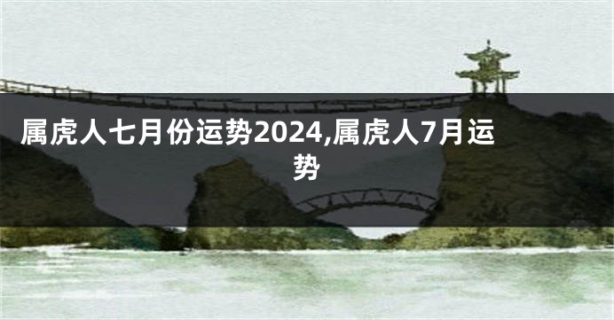 属虎人七月份运势2024,属虎人7月运势