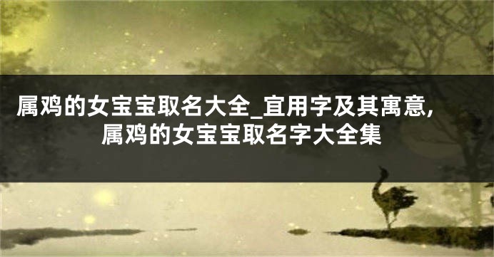 属鸡的女宝宝取名大全_宜用字及其寓意,属鸡的女宝宝取名字大全集