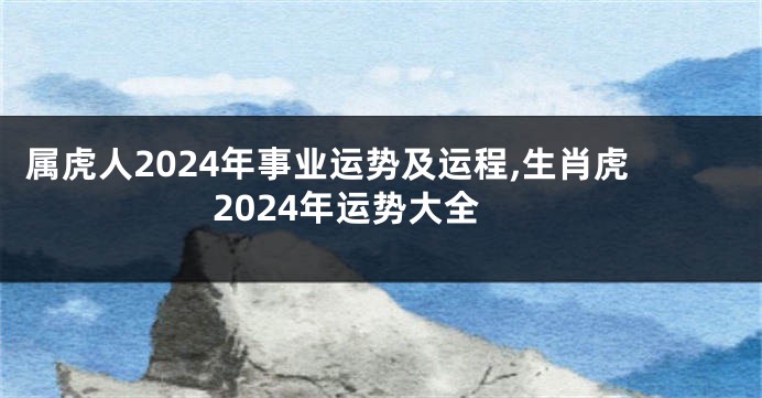 属虎人2024年事业运势及运程,生肖虎2024年运势大全