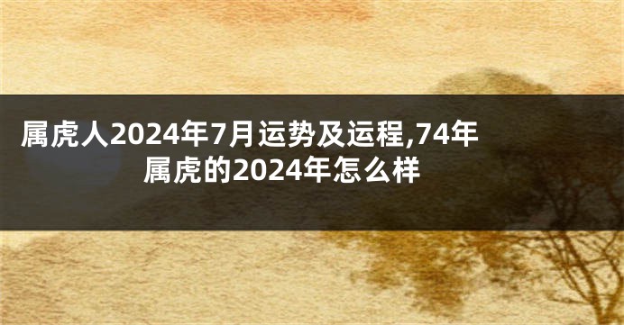属虎人2024年7月运势及运程,74年属虎的2024年怎么样