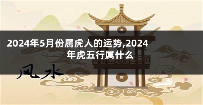 2024年5月份属虎人的运势,2024年虎五行属什么