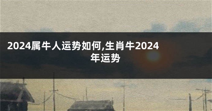 2024属牛人运势如何,生肖牛2024年运势