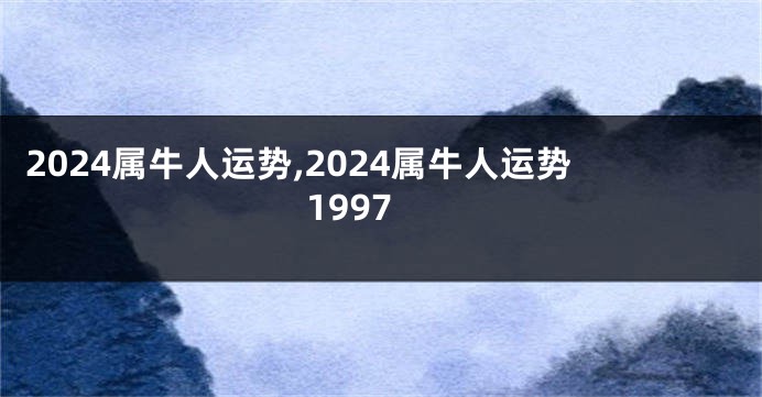 2024属牛人运势,2024属牛人运势1997