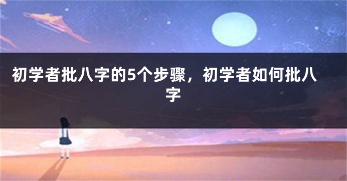 初学者批八字的5个步骤，初学者如何批八字