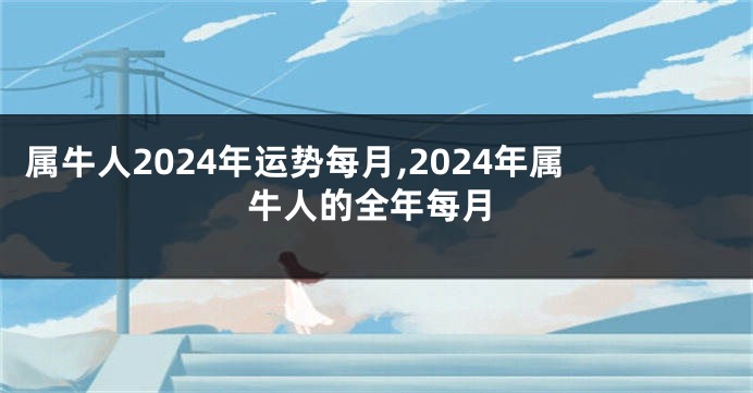 属牛人2024年运势每月,2024年属牛人的全年每月