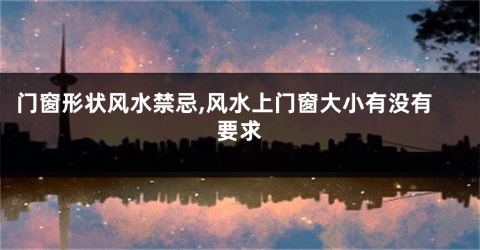 门窗形状风水禁忌,风水上门窗大小有没有要求