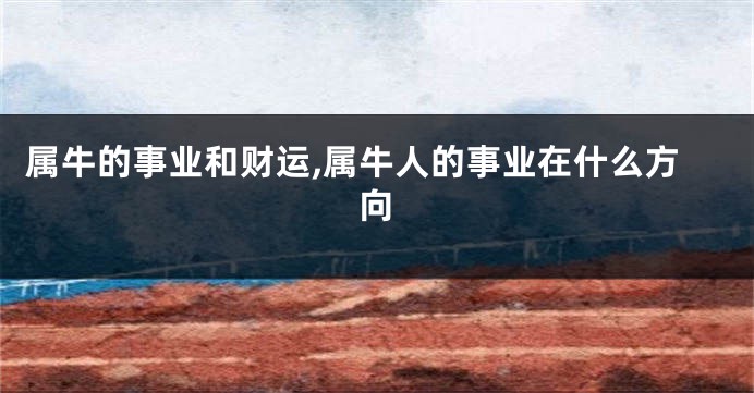 属牛的事业和财运,属牛人的事业在什么方向